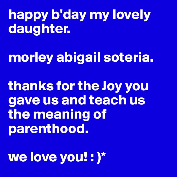 happy b'day my lovely daughter.

morley abigail soteria.

thanks for the Joy you gave us and teach us the meaning of parenthood.

we love you! : )*