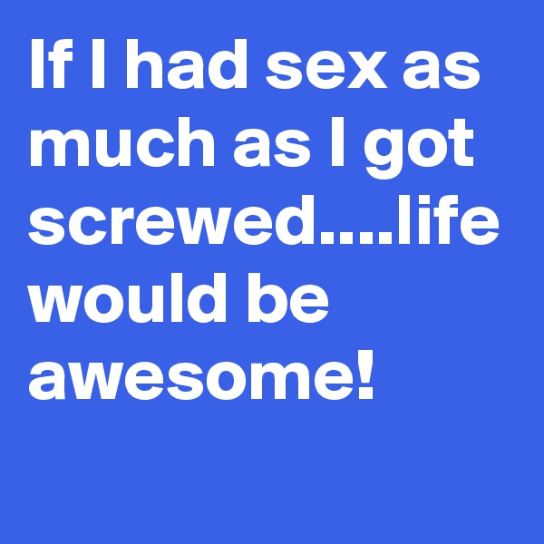 If I had sex as much as I got screwed....life would be awesome!