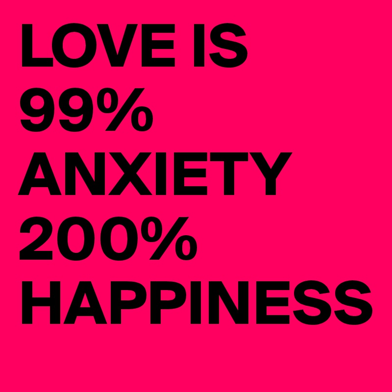 LOVE IS 99% ANXIETY 200% HAPPINESS