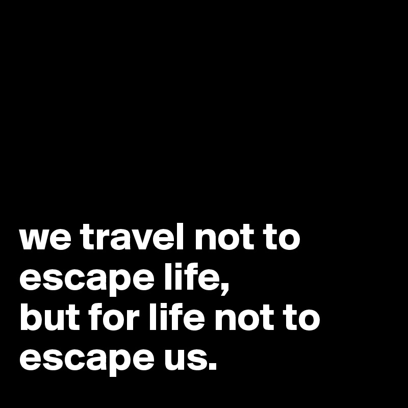 




we travel not to escape life,
but for life not to escape us.