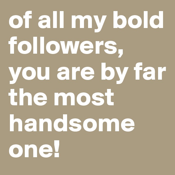 of all my bold followers, you are by far the most handsome one!