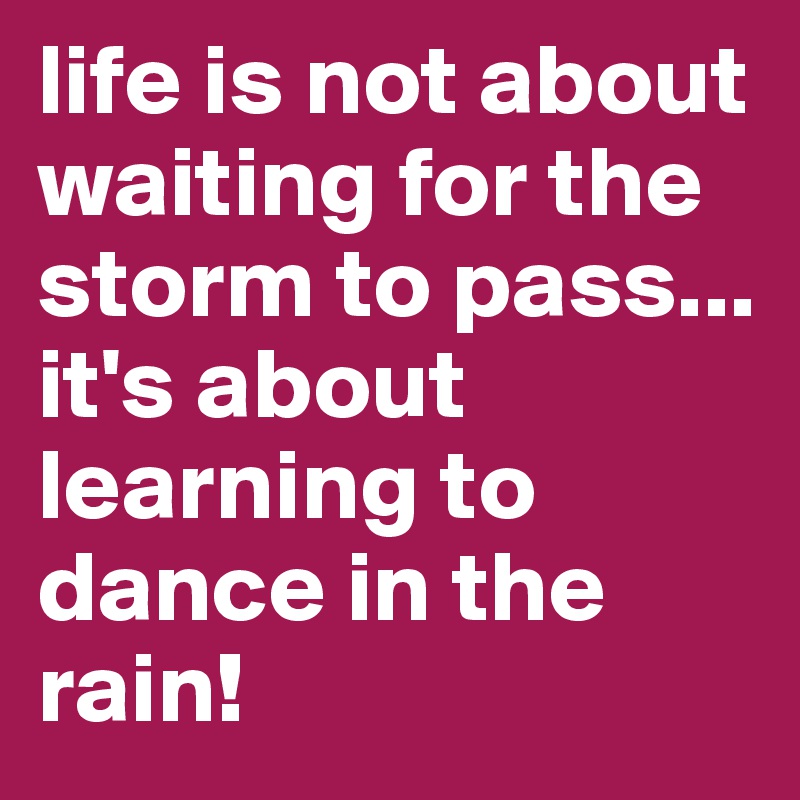 life is not about waiting for the storm to pass... it's about learning to dance in the rain!