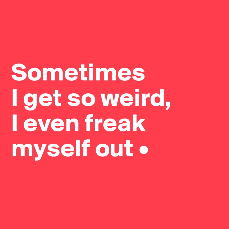 

Sometimes
I get so weird,
I even freak myself out •

