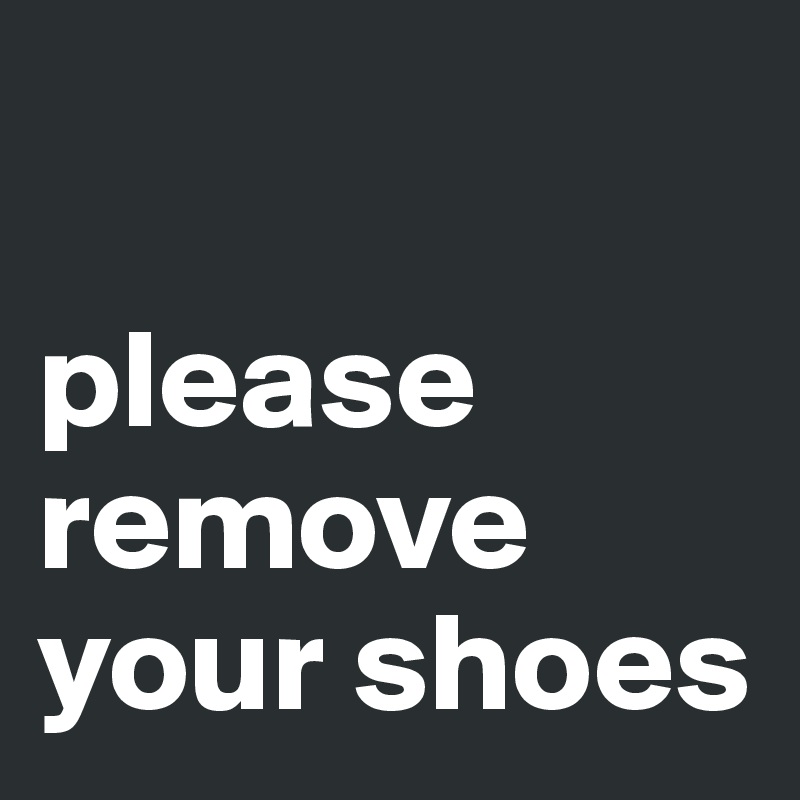 

please remove your shoes