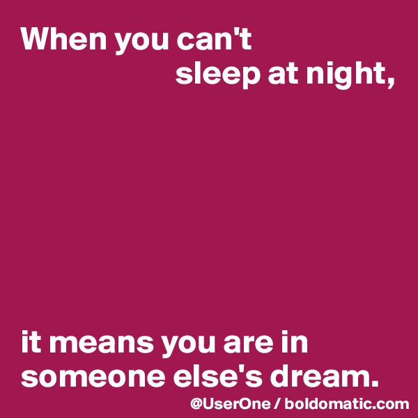 When you can't
                       sleep at night,







it means you are in someone else's dream.