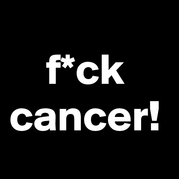 f*ck cancer!