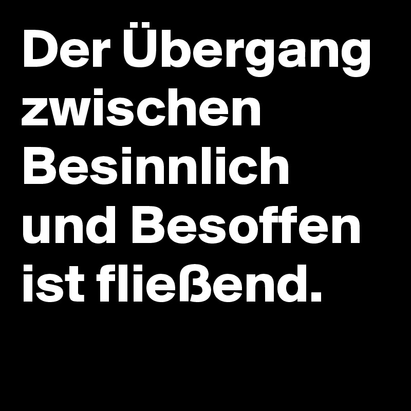 Der Übergang zwischen Besinnlich und Besoffen ist fließend.
