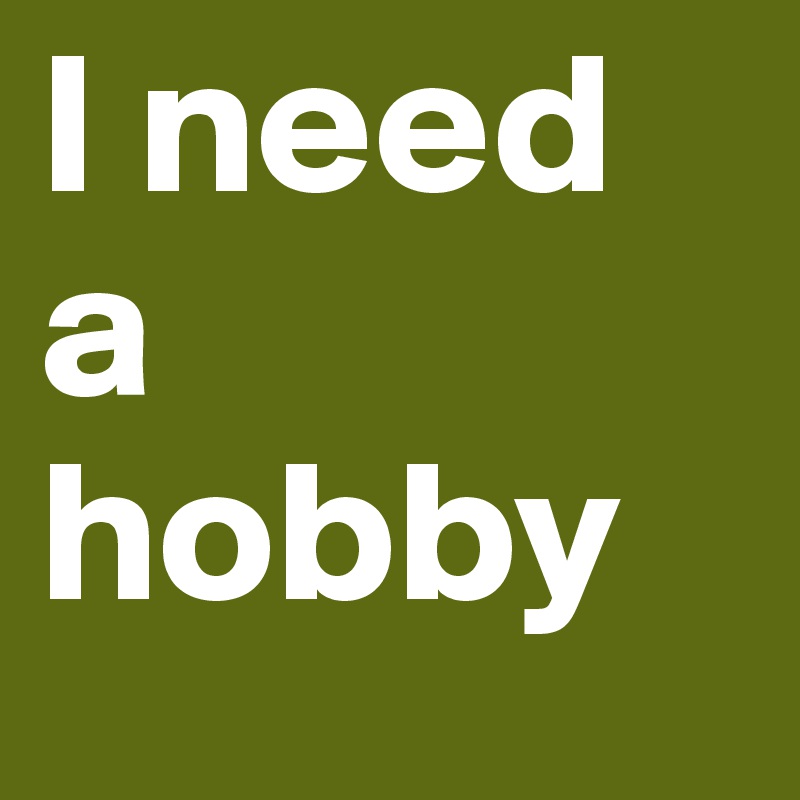 I need a hobby - Post by sipster on Boldomatic