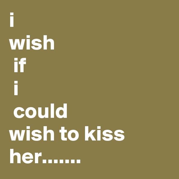 i 
wish
 if
 i
 could
wish to kiss 
her....... 