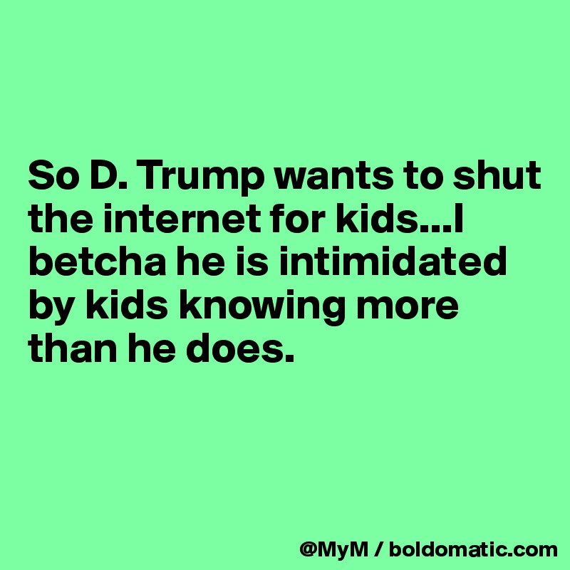


So D. Trump wants to shut the internet for kids...I betcha he is intimidated by kids knowing more than he does.


