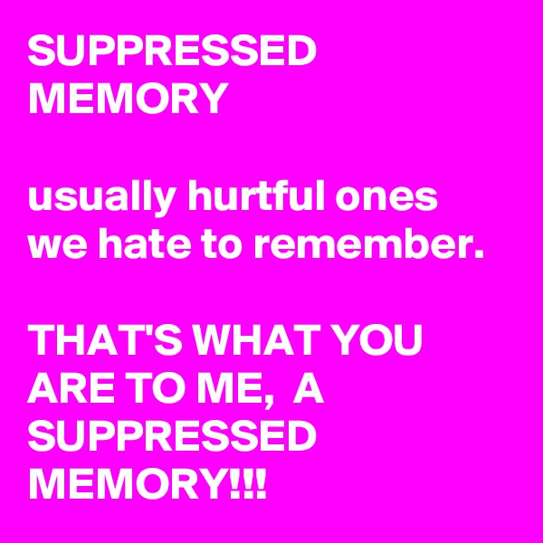 SUPPRESSED MEMORY

usually hurtful ones we hate to remember. 

THAT'S WHAT YOU ARE TO ME,  A SUPPRESSED MEMORY!!!