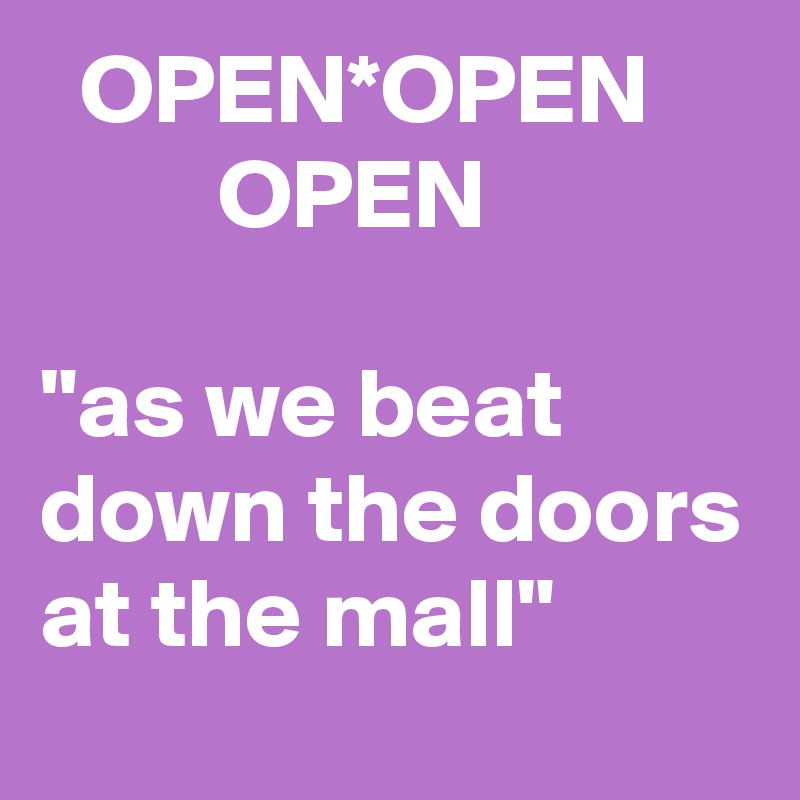   OPEN*OPEN              OPEN

"as we beat down the doors at the mall"