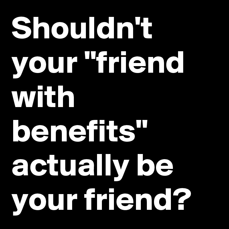 Shouldn't your "friend with benefits" actually be your friend?