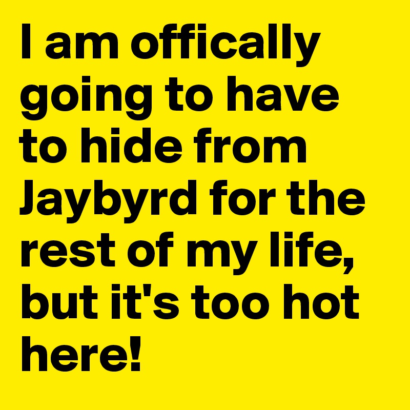 I am offically going to have to hide from Jaybyrd for the rest of my life, but it's too hot here!