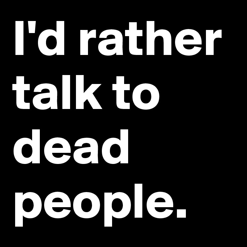 I'd rather talk to dead people.