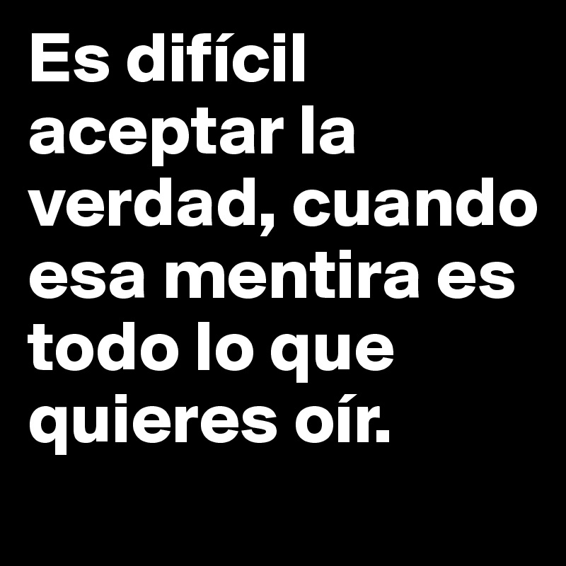 Es difícil aceptar la verdad, cuando esa mentira es todo lo que quieres oír.