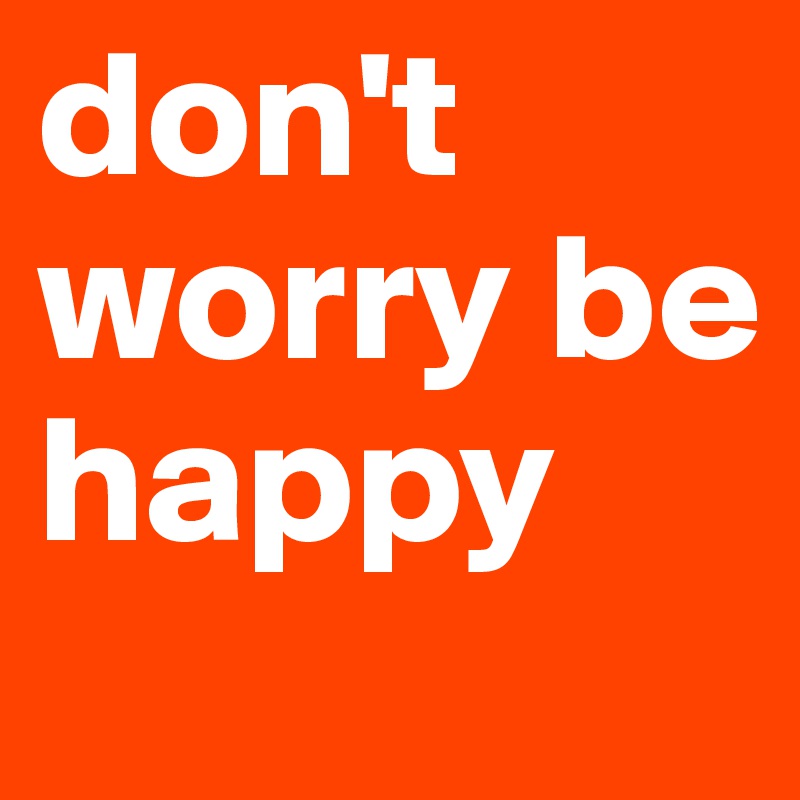 don't worry be happy 