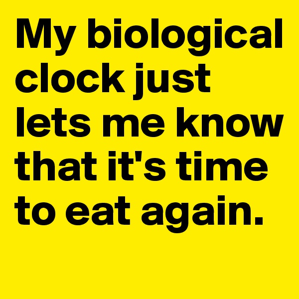 My biological clock just lets me know that it's time to eat again. 