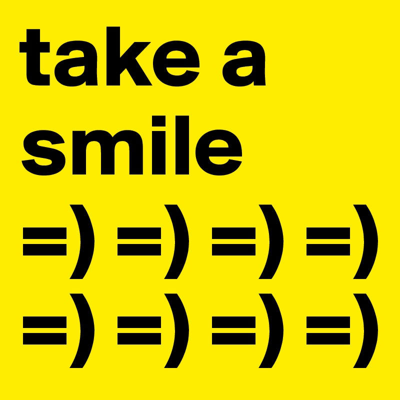 take a
smile
=) =) =) =)
=) =) =) =)