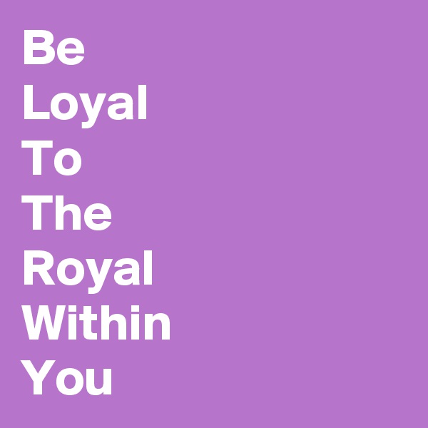 Be
Loyal
To
The
Royal
Within
You