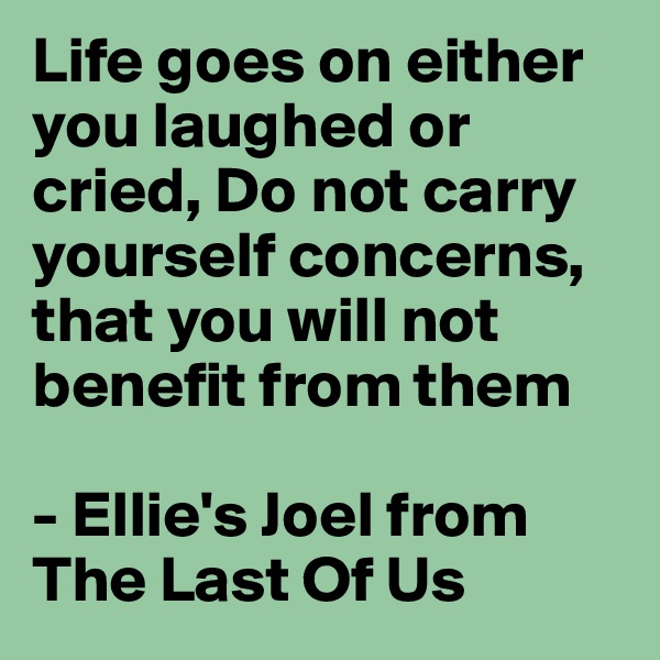 Life goes on either you laughed or cried, Do not carry yourself concerns, that you will not benefit from them

- Ellie's Joel from The Last Of Us