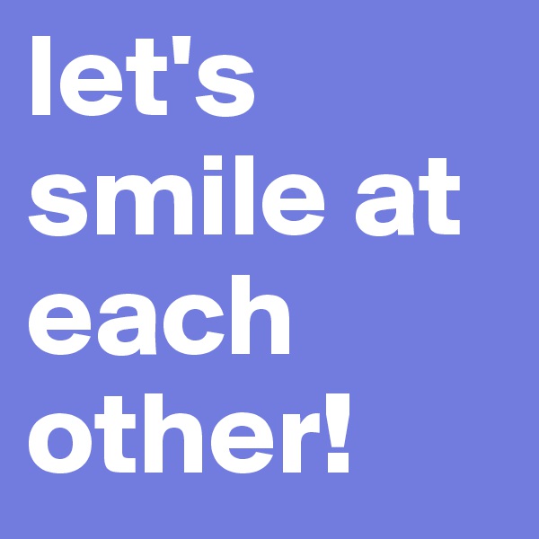 let's smile at each other!