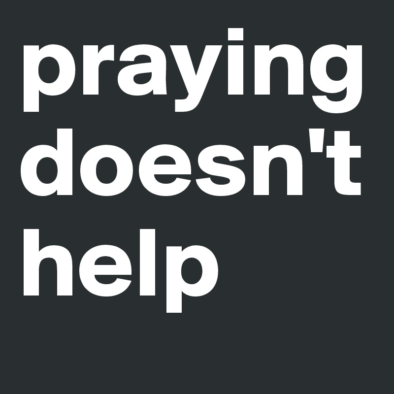 praying doesn't help 