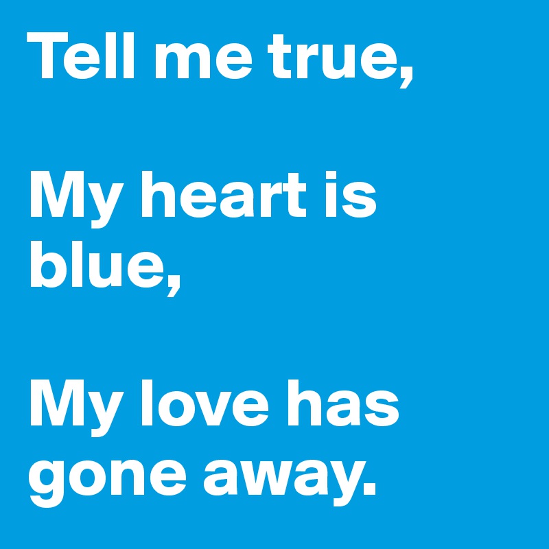 Tell me true,

My heart is blue,

My love has gone away.