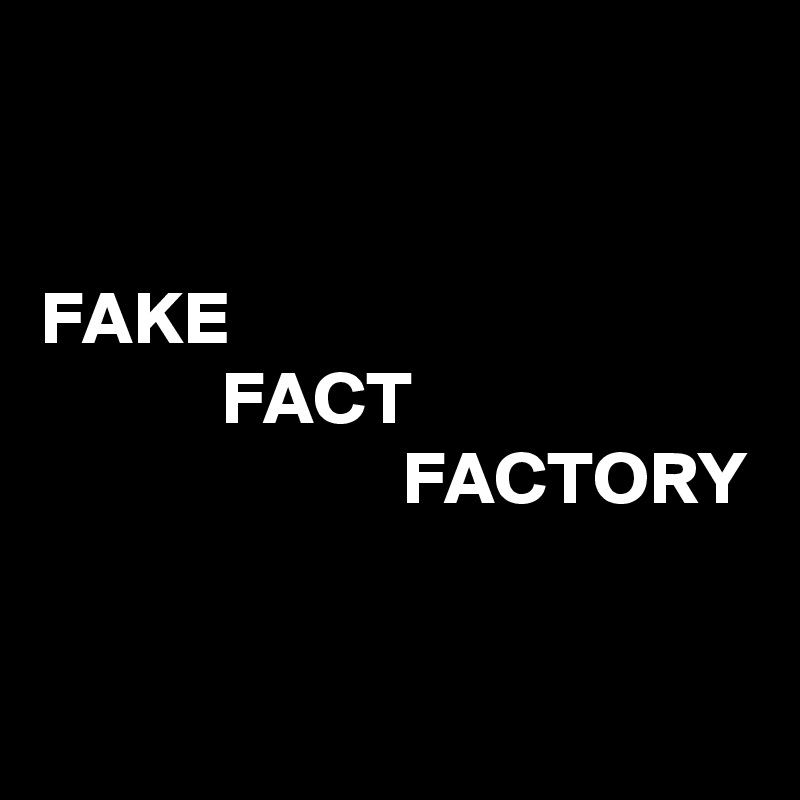 


FAKE
            FACT
                        FACTORY


