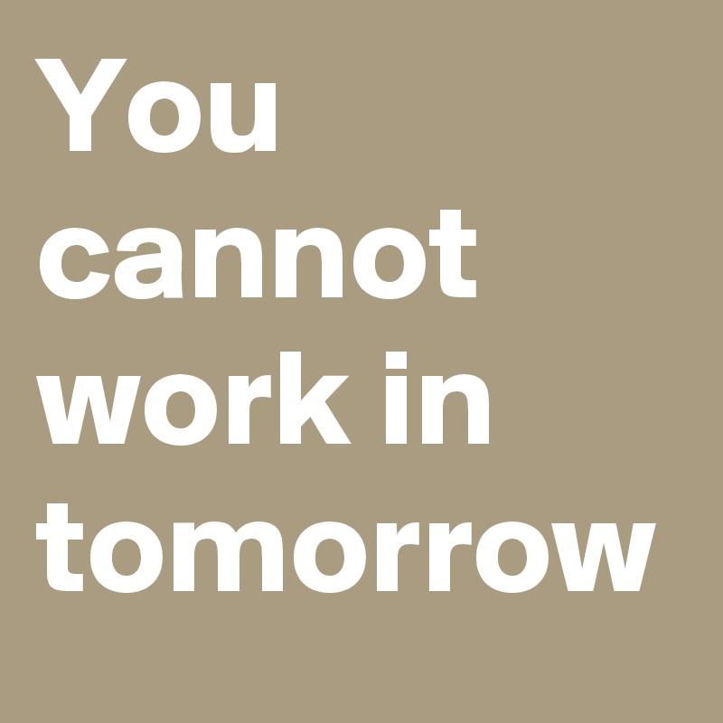 You cannot work in tomorrow