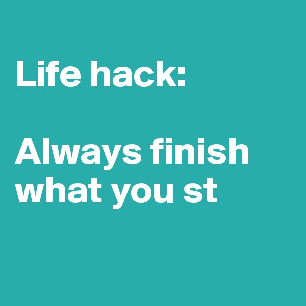 
Life hack:

Always finish what you st

