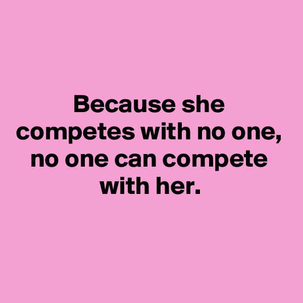

Because she competes with no one,
no one can compete with her.


