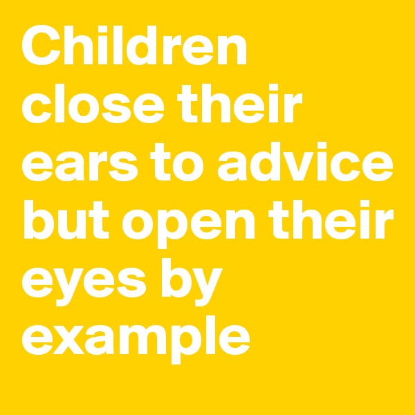 Children close their ears to advice but open their eyes by example