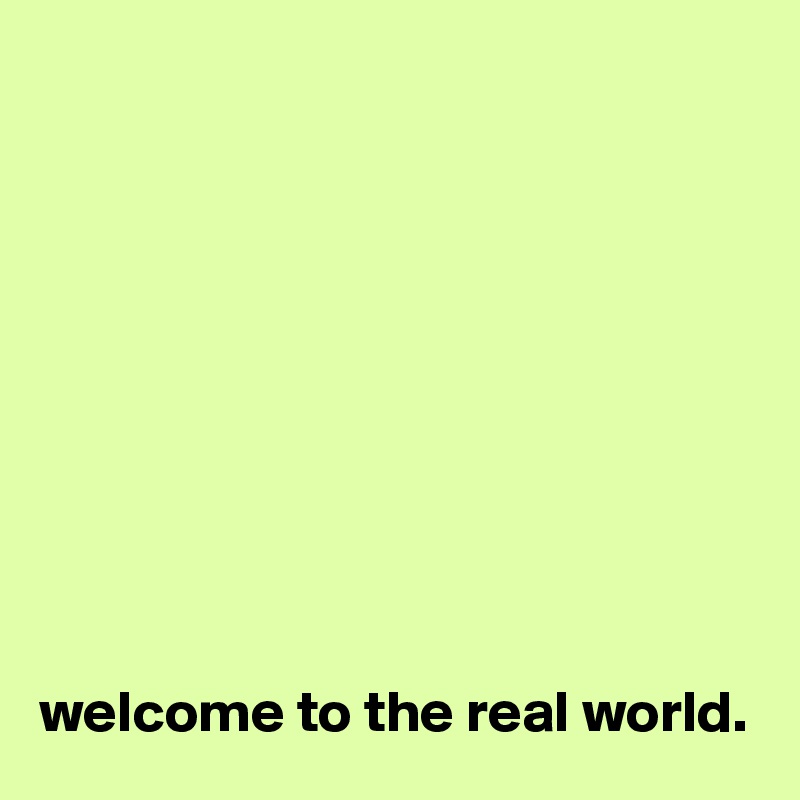 










welcome to the real world.