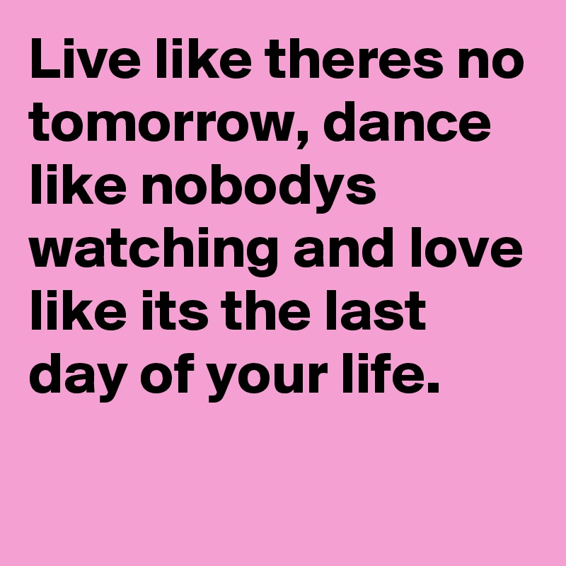 Live Like Theres No Tomorrow Dance Like Nobodys Watching