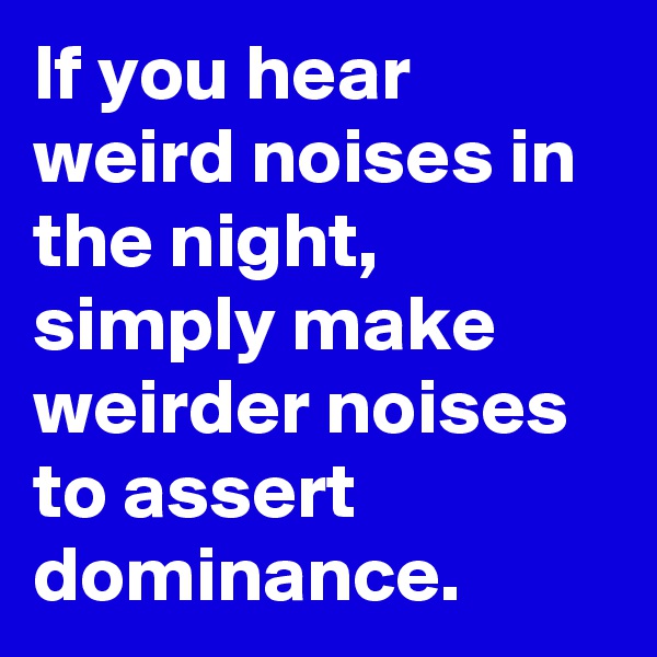 If you hear weird noises in the night, simply make weirder noises to assert dominance.