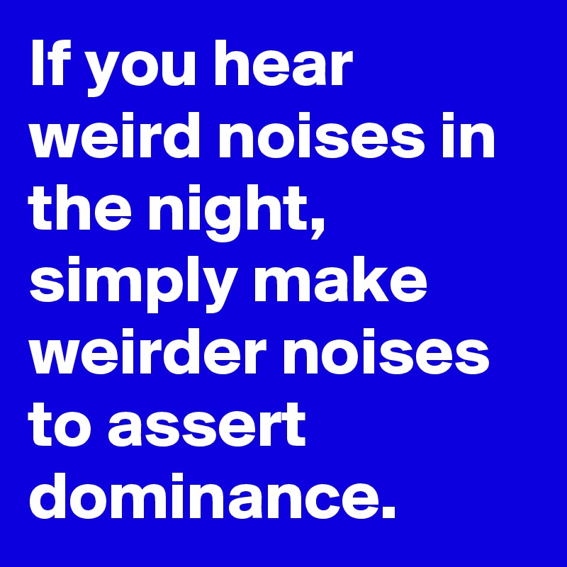 If you hear weird noises in the night, simply make weirder noises to assert dominance.