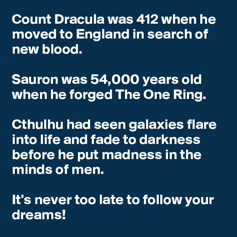 Count Dracula was 412 when he moved to England in search of new blood.

Sauron was 54,000 years old when he forged The One Ring.

Cthulhu had seen galaxies flare into life and fade to darkness before he put madness in the minds of men.

It's never too late to follow your dreams!