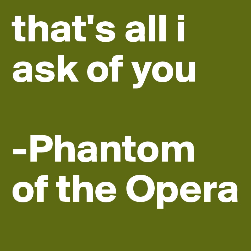 that's all i ask of you 

-Phantom of the Opera