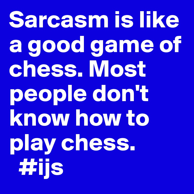 Sarcasm is like a good game of chess. Most people don't know how to play chess.
  #ijs