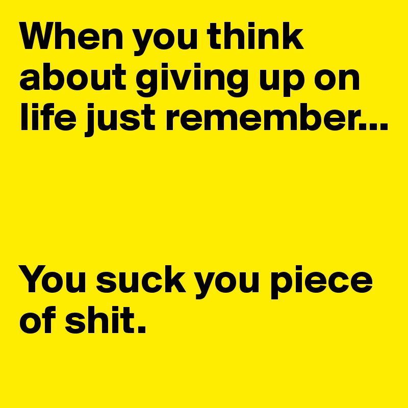 When you think about giving up on life just remember...



You suck you piece of shit.           