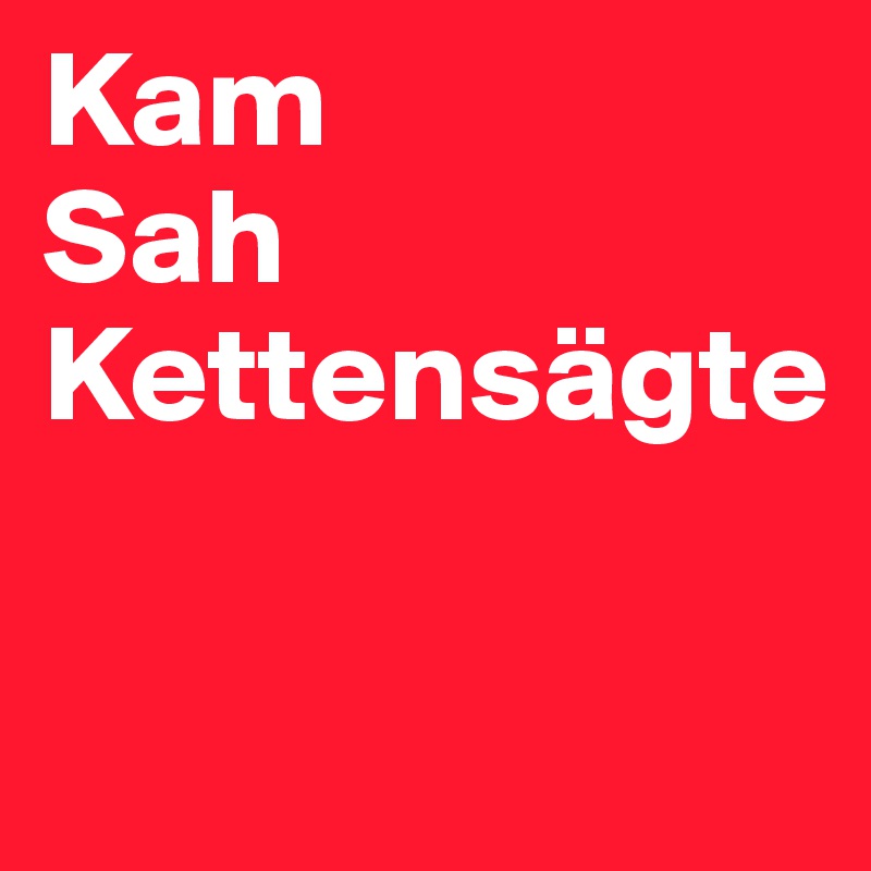 Kam 
Sah
Kettensägte

