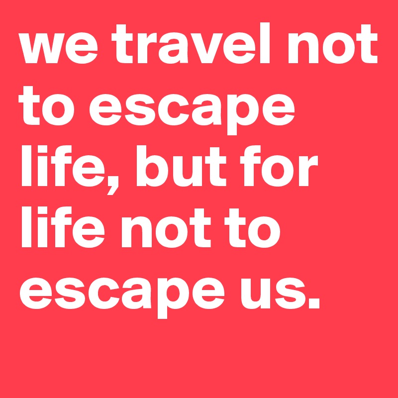 we travel not to escape life, but for life not to escape us. 