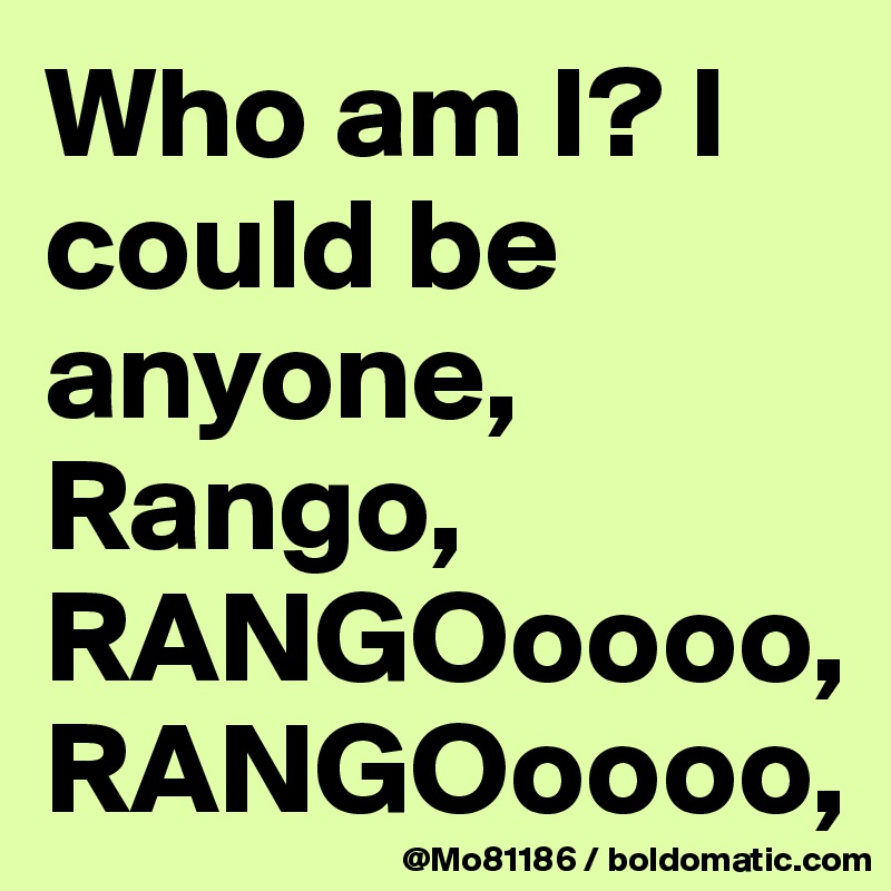 Who am I? I could be anyone, Rango, RANGOoooo, RANGOoooo, 