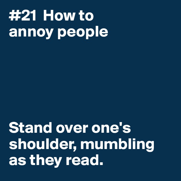#21  How to
annoy people





Stand over one's shoulder, mumbling as they read. 