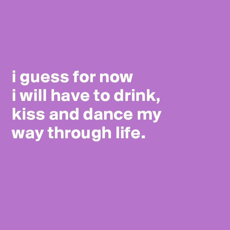 


i guess for now
i will have to drink,
kiss and dance my
way through life.



