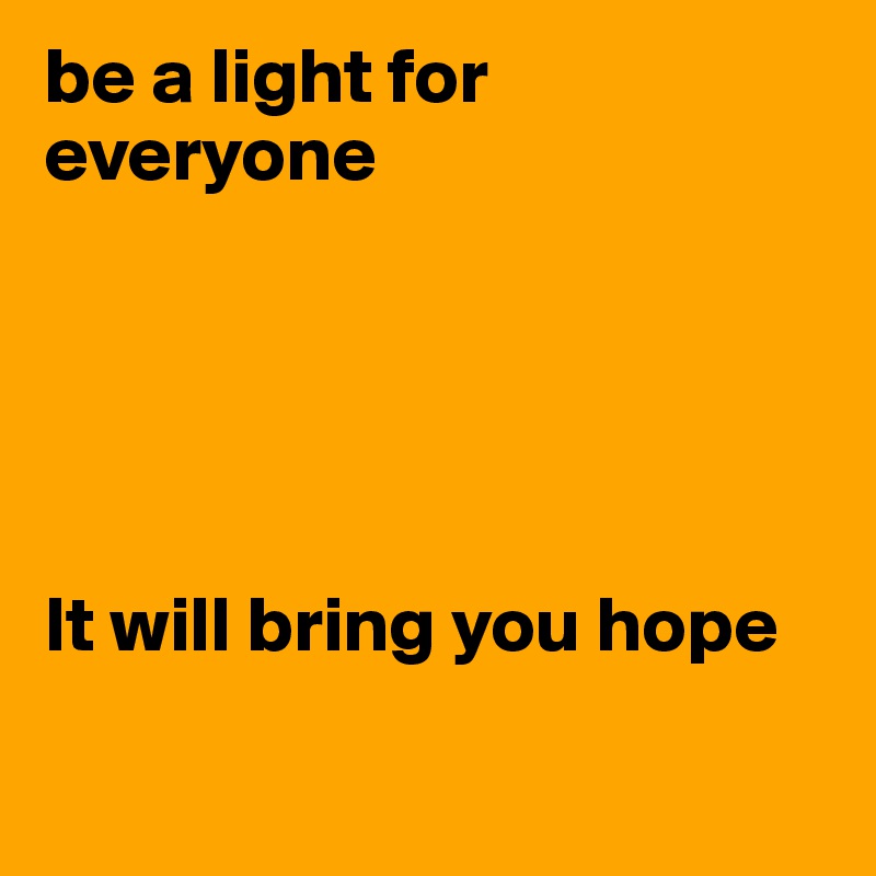 be a light for everyone





It will bring you hope

