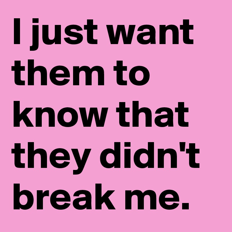 I just want them to know that they didn't break me.