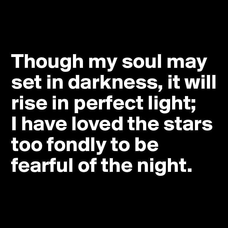 

Though my soul may set in darkness, it will rise in perfect light; 
I have loved the stars too fondly to be fearful of the night.
