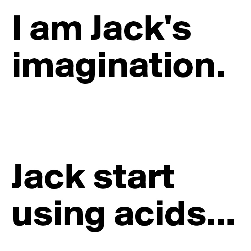 I am Jack's imagination.


Jack start using acids...